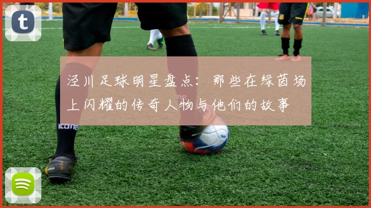 泾川足球明星盘点：那些在绿茵场上闪耀的传奇人物与他们的故事