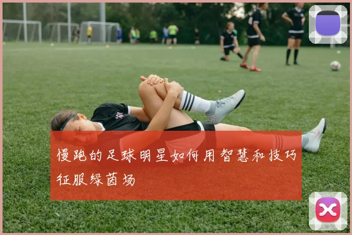 慢跑的足球明星如何用智慧和技巧征服绿茵场