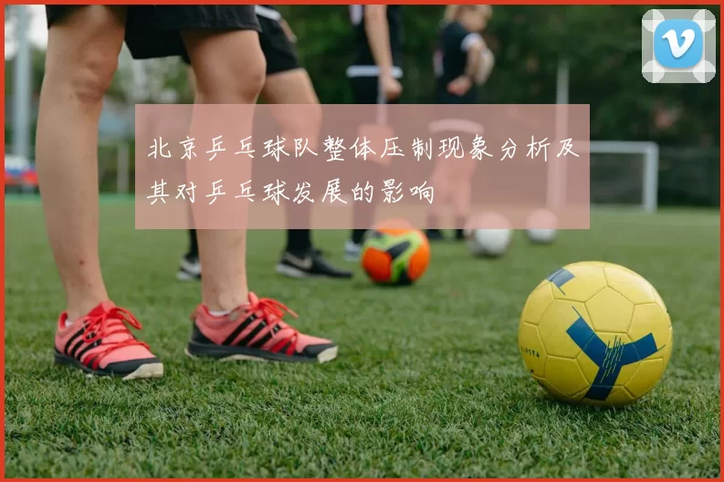 北京乒乓球队整体压制现象分析及其对乒乓球发展的影响