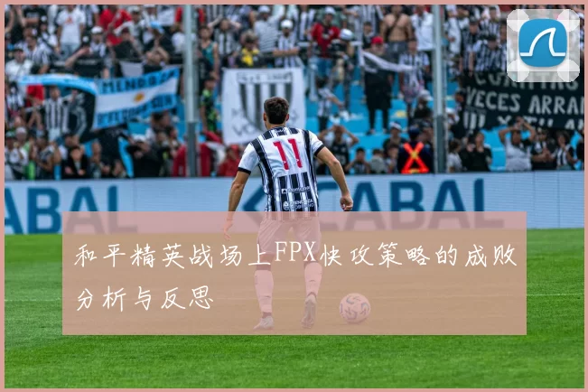 和平精英战场上FPX快攻策略的成败分析与反思