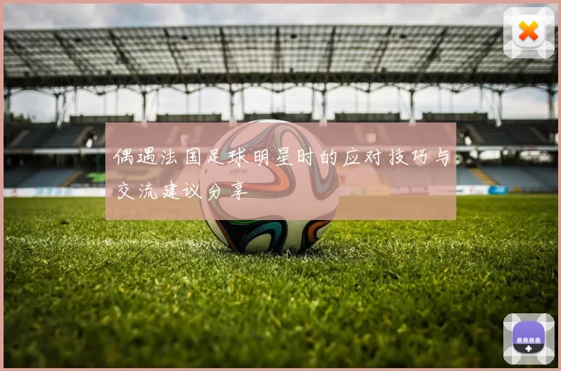 偶遇法国足球明星时的应对技巧与交流建议分享