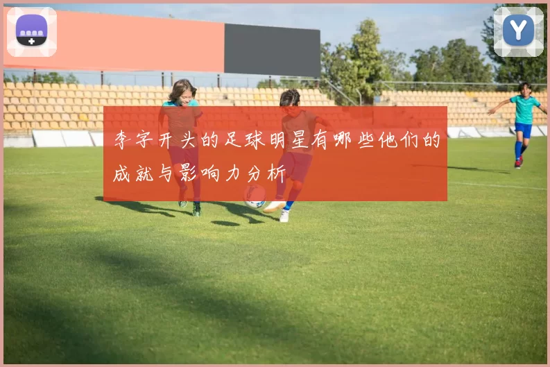 李字开头的足球明星有哪些他们的成就与影响力分析