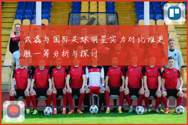 武磊与国际足球明星实力对比谁更胜一筹分析与探讨