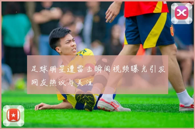 足球明星遭雷击瞬间视频曝光引发网友热议与关注