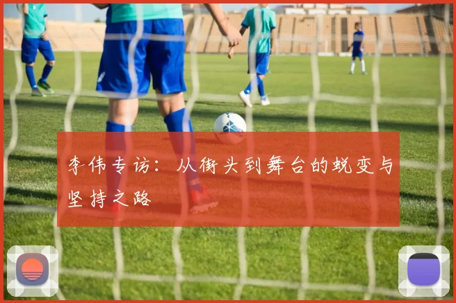李伟专访：从街头到舞台的蜕变与坚持之路