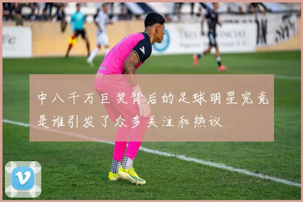 中八千万巨奖背后的足球明星究竟是谁引发了众多关注和热议