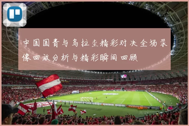 中国国青与乌拉圭精彩对决全场录像回放分析与精彩瞬间回顾