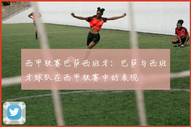 西甲联赛巴萨西班牙：巴萨与西班牙球队在西甲联赛中的表现