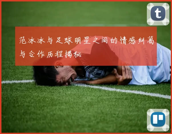 范冰冰与足球明星之间的情感纠葛与合作历程揭秘