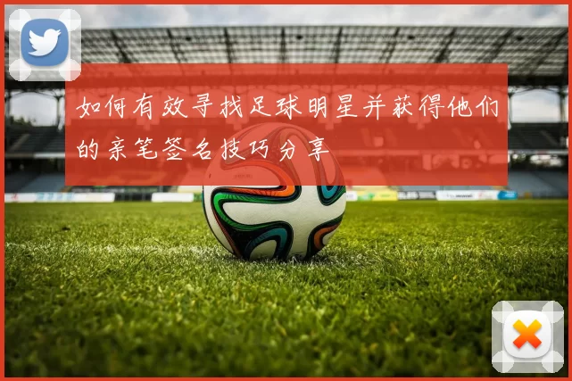 如何有效寻找足球明星并获得他们的亲笔签名技巧分享