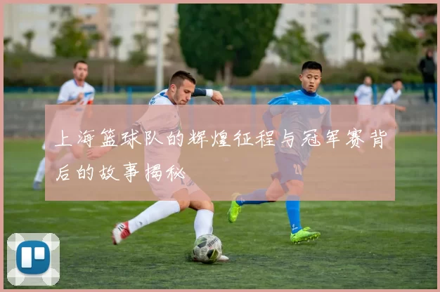 上海篮球队的辉煌征程与冠军赛背后的故事揭秘
