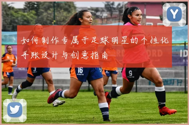 如何制作专属于足球明星的个性化手账设计与创意指南
