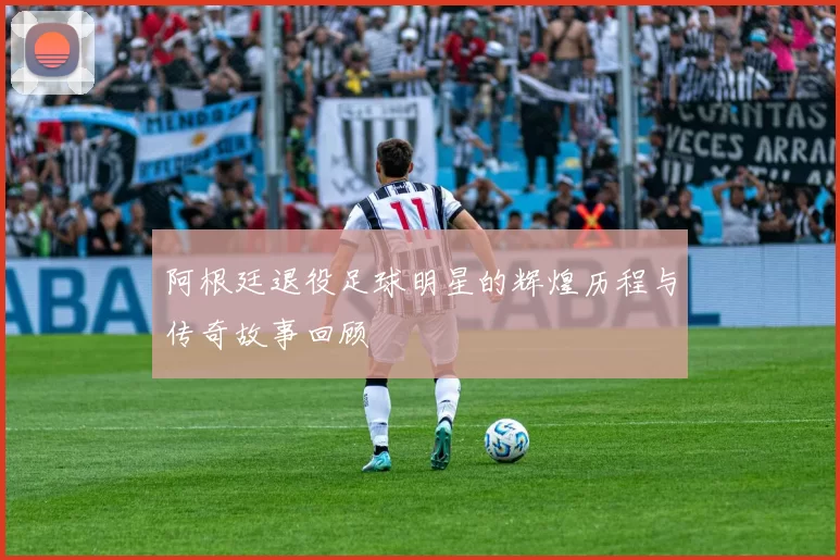 阿根廷退役足球明星的辉煌历程与传奇故事回顾