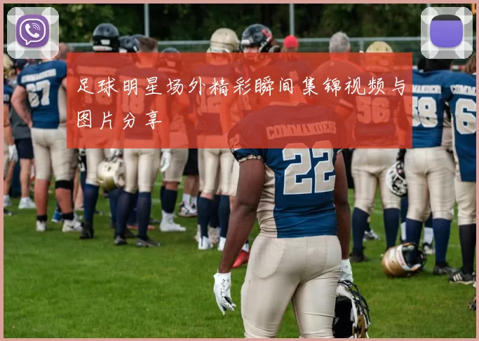 足球明星场外精彩瞬间集锦视频与图片分享