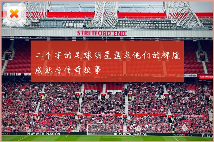 二个字的足球明星盘点他们的辉煌成就与传奇故事