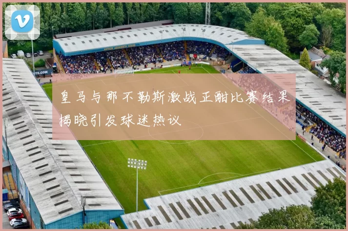 皇马与那不勒斯激战正酣比赛结果揭晓引发球迷热议
