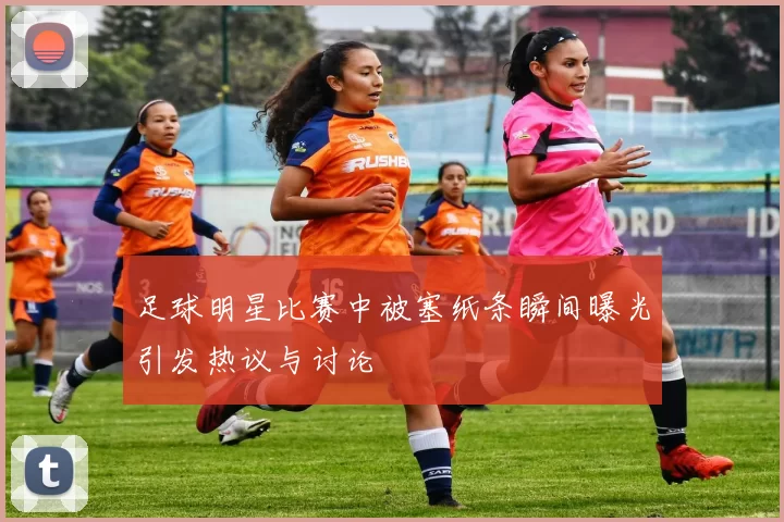 足球明星比赛中被塞纸条瞬间曝光引发热议与讨论