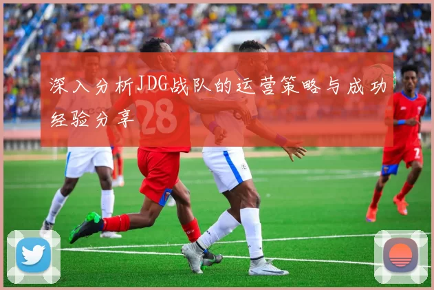深入分析JDG战队的运营策略与成功经验分享