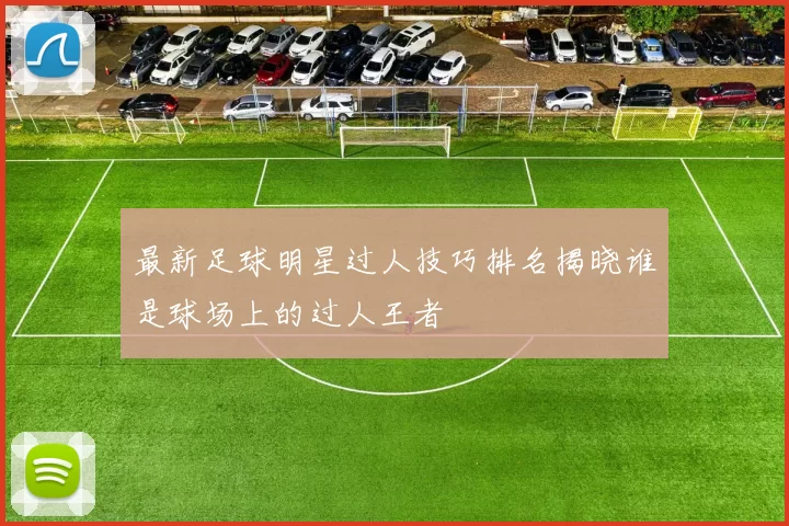 最新足球明星过人技巧排名揭晓谁是球场上的过人王者