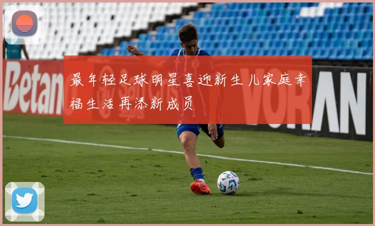 最年轻足球明星喜迎新生儿家庭幸福生活再添新成员