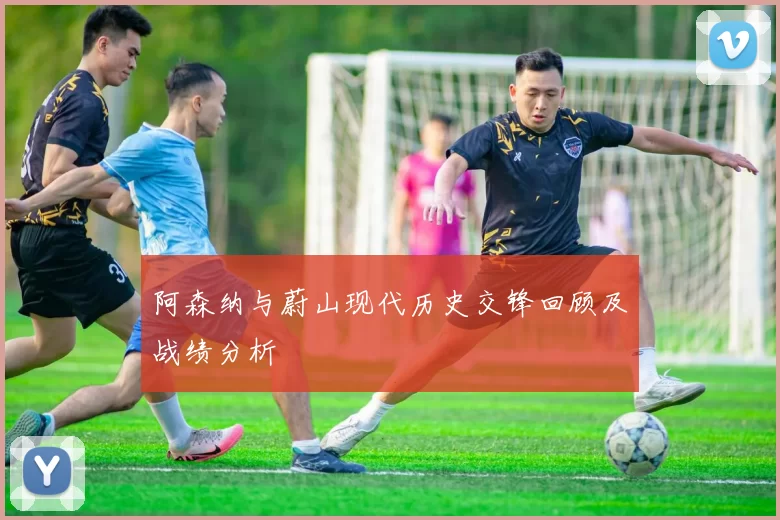 阿森纳与蔚山现代历史交锋回顾及战绩分析