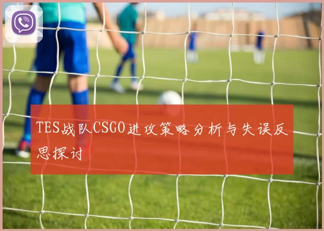 TES战队CSGO进攻策略分析与失误反思探讨