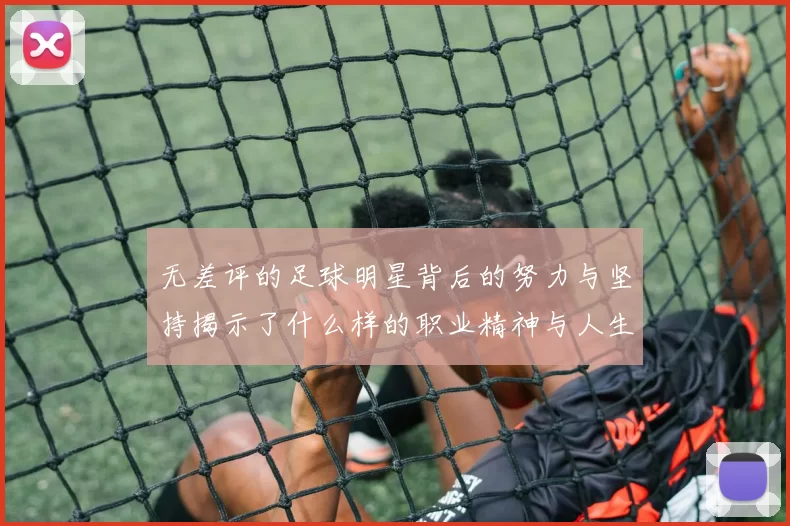 无差评的足球明星背后的努力与坚持揭示了什么样的职业精神与人生态度