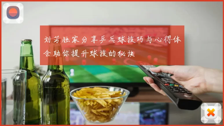 刘芳独家分享乒乓球技巧与心得体会助你提升球技的秘诀