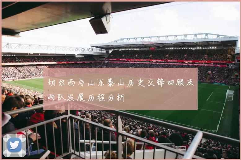 切尔西与山东泰山历史交锋回顾及两队发展历程分析