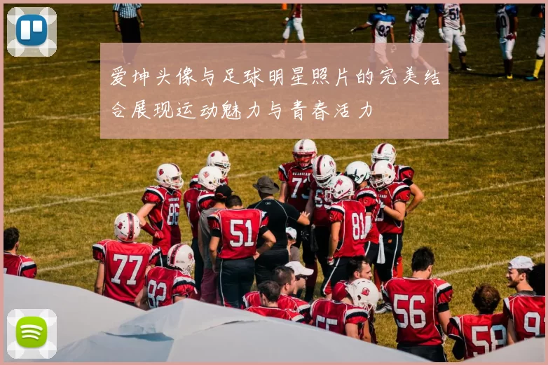 爱坤头像与足球明星照片的完美结合展现运动魅力与青春活力