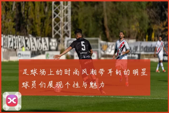 足球场上的时尚风潮带耳钉的明星球员们展现个性与魅力