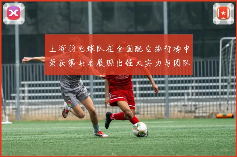 上海羽毛球队在全国配合排行榜中荣获第七名展现出强大实力与团队默契