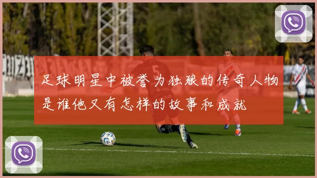 足球明星中被誉为独狼的传奇人物是谁他又有怎样的故事和成就