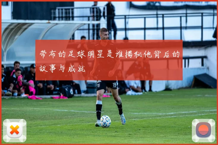 带布的足球明星是谁揭秘他背后的故事与成就