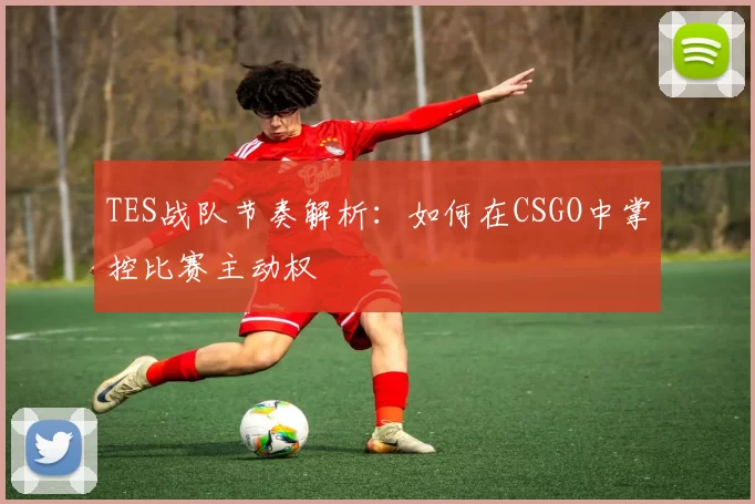 TES战队节奏解析：如何在CSGO中掌控比赛主动权