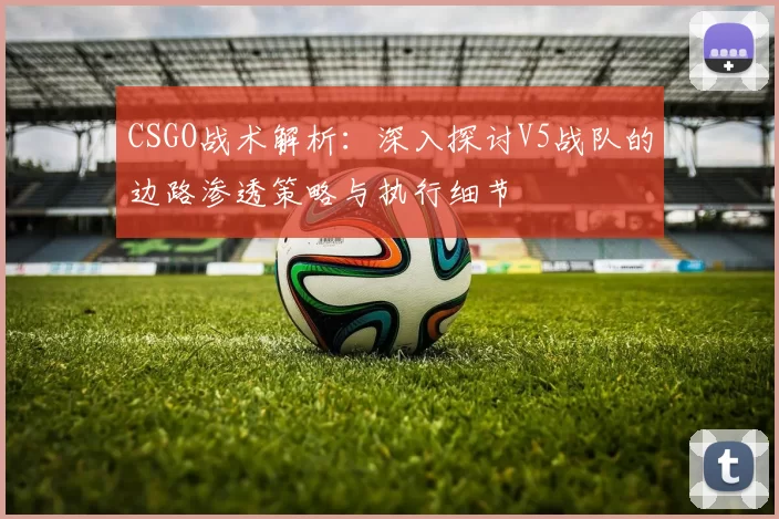 CSGO战术解析：深入探讨V5战队的边路渗透策略与执行细节