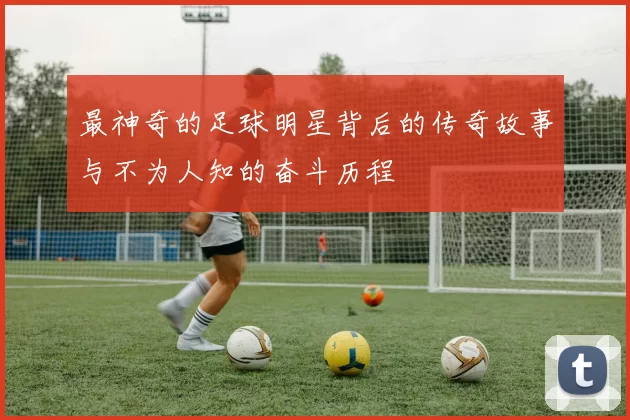 最神奇的足球明星背后的传奇故事与不为人知的奋斗历程