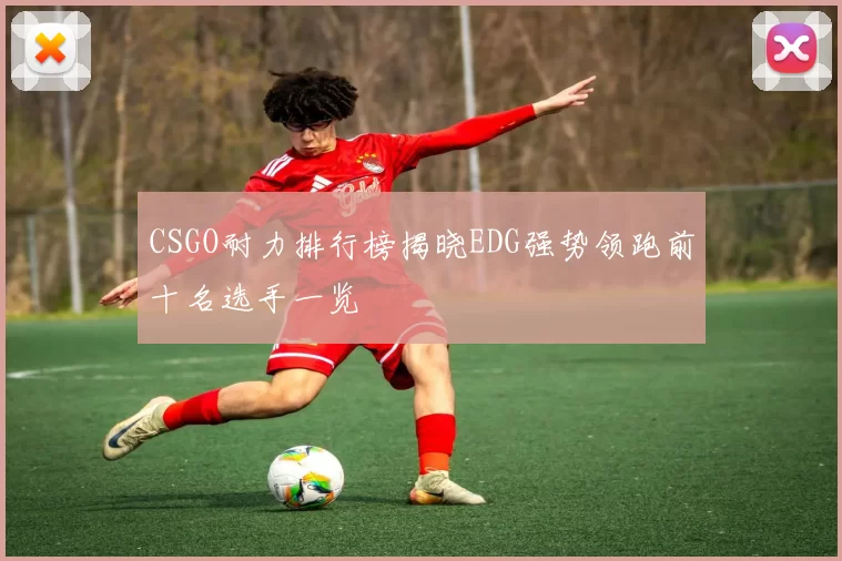 CSGO耐力排行榜揭晓EDG强势领跑前十名选手一览