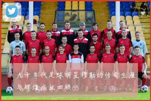 九十年代足球明星穆勒的传奇生涯与辉煌成就回顾