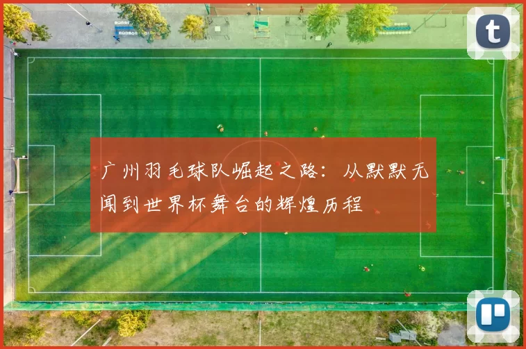 广州羽毛球队崛起之路：从默默无闻到世界杯舞台的辉煌历程