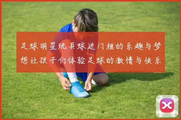 足球明星玩具球进门框的乐趣与梦想让孩子们体验足球的激情与快乐