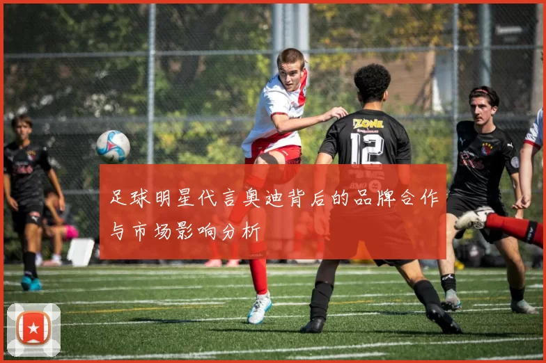 足球明星代言奥迪背后的品牌合作与市场影响分析
