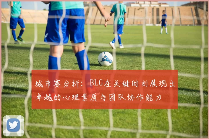 城市赛分析：BLG在关键时刻展现出卓越的心理素质与团队协作能力