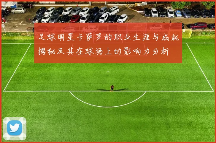 足球明星卡萨罗的职业生涯与成就揭秘及其在球场上的影响力分析