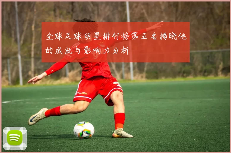 全球足球明星排行榜第五名揭晓他的成就与影响力分析