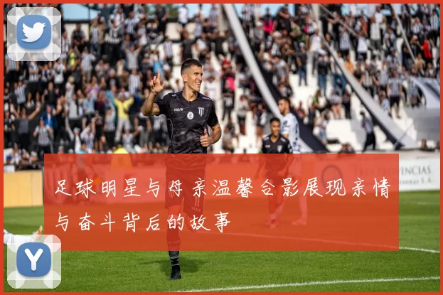 足球明星与母亲温馨合影展现亲情与奋斗背后的故事
