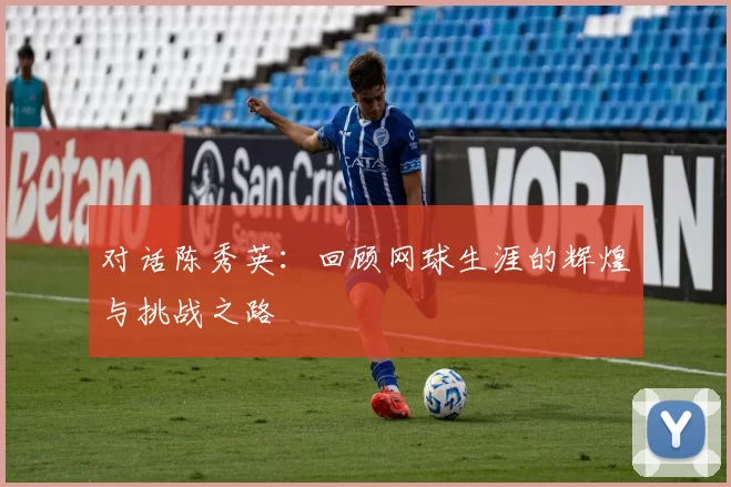 对话陈秀英：回顾网球生涯的辉煌与挑战之路