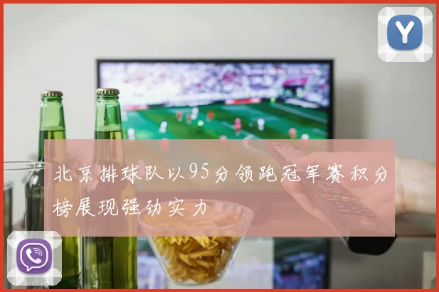 北京排球队以95分领跑冠军赛积分榜展现强劲实力