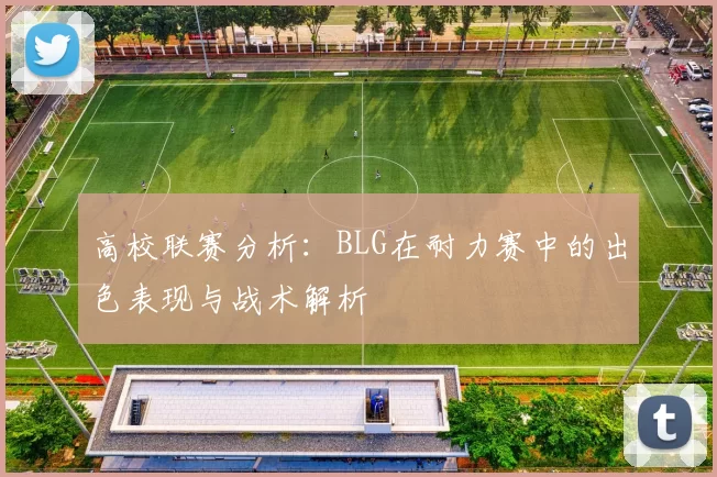 高校联赛分析：BLG在耐力赛中的出色表现与战术解析