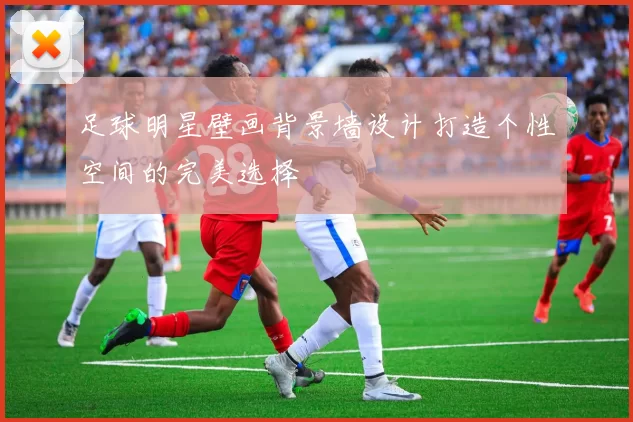 足球明星壁画背景墙设计打造个性空间的完美选择